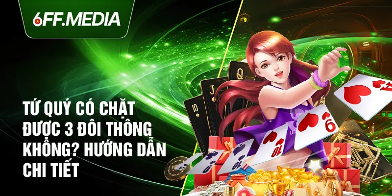 Tứ Quý Có Chặt Được 3 Đôi Thông Không? Hướng Dẫn Chi Tiết