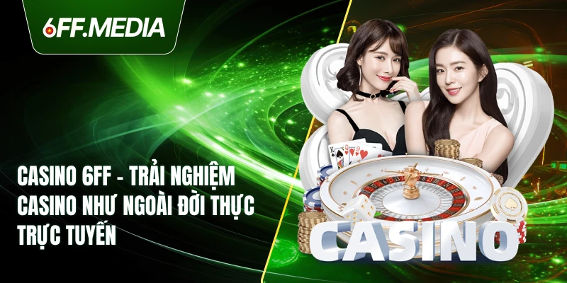 Casino 6FF – Trải Nghiệm Casino Như Ngoài Đời Thực Trực Tuyến