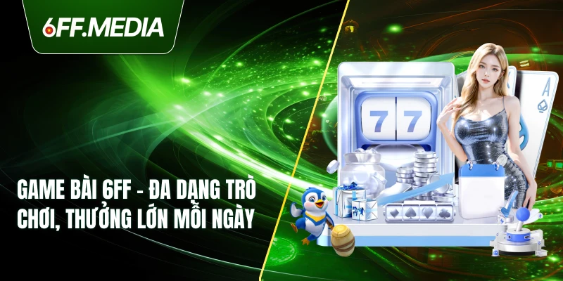 Game Bài 6FF – Đa Dạng Trò Chơi, Thưởng Lớn Mỗi Ngày