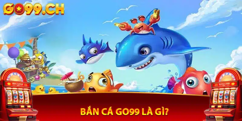 bắn cá go99 là gì cách chơi ra sao?