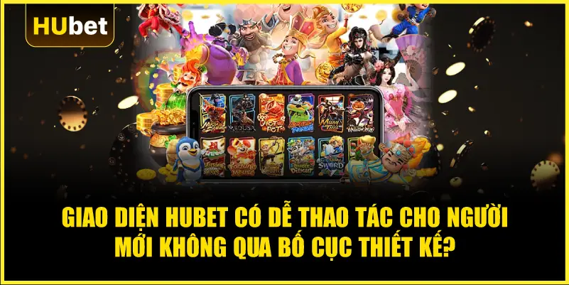 Giao diện Hubet có dễ thao tác cho người mới không qua bố cục thiết kế?